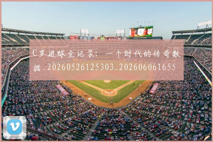 C罗进球全记录:一个时代的传奇数据_20260526125303_20260606165501