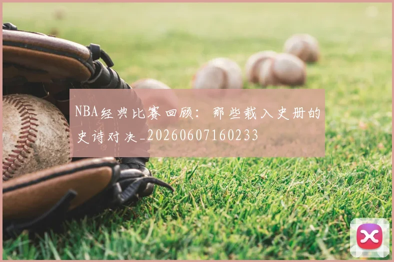 NBA经典比赛回顾:那些载入史册的史诗对决_20260607160233