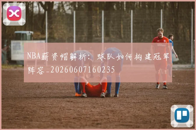 NBA薪资帽解析:球队如何构建冠军阵容_20260607160235