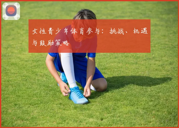 女性青少年体育参与:挑战、机遇与鼓励策略