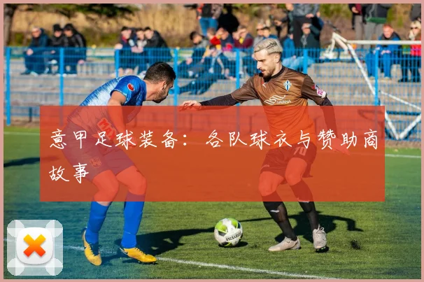 意甲足球装备：各队球衣与赞助商故事