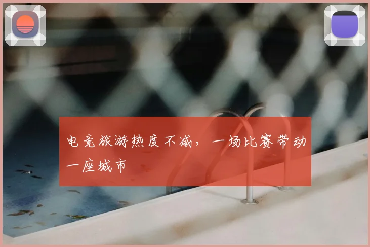 电竞旅游热度不减,一场比赛带动一座城市