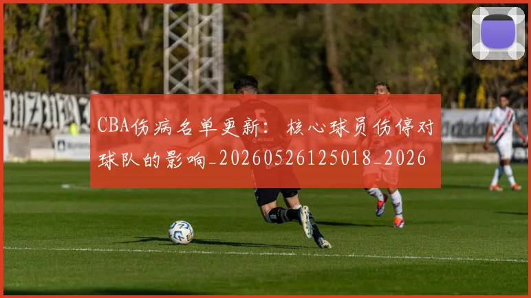 CBA伤病名单更新:核心球员伤停对球队的影响_20260526125018_20260606165140