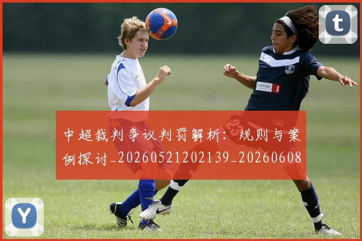 中超裁判争议判罚解析：规则与案例探讨_20260521202139_20260608142326