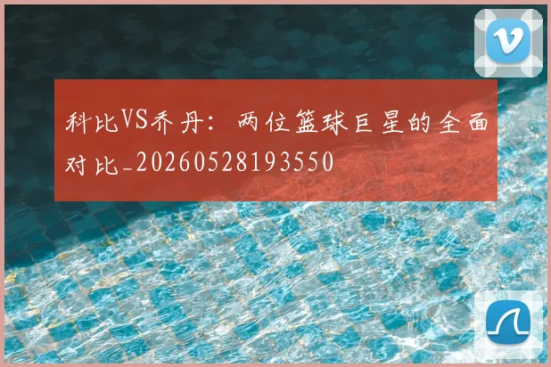 科比VS乔丹：两位篮球巨星的全面对比_20260528193550