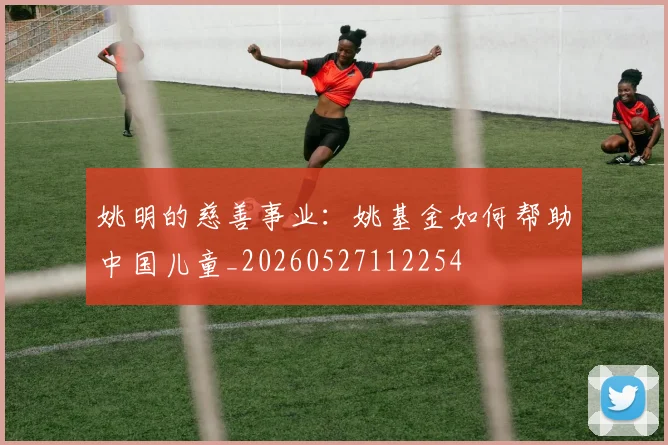 姚明的慈善事业:姚基金如何帮助中国儿童_20260527112254