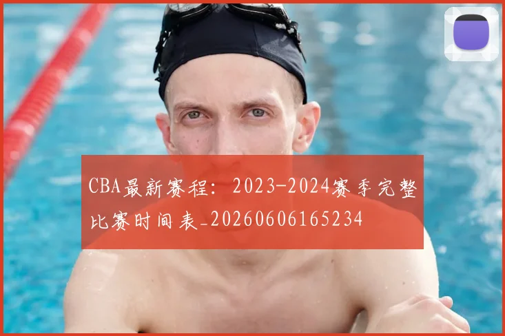 CBA最新赛程：2023-2024赛季完整比赛时间表_20260606165234