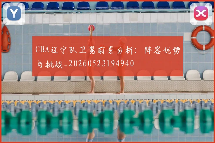 CBA辽宁队卫冕前景分析:阵容优势与挑战_20260523194940
