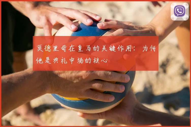莫德里奇在皇马的关键作用:为何他是典礼中场的核心