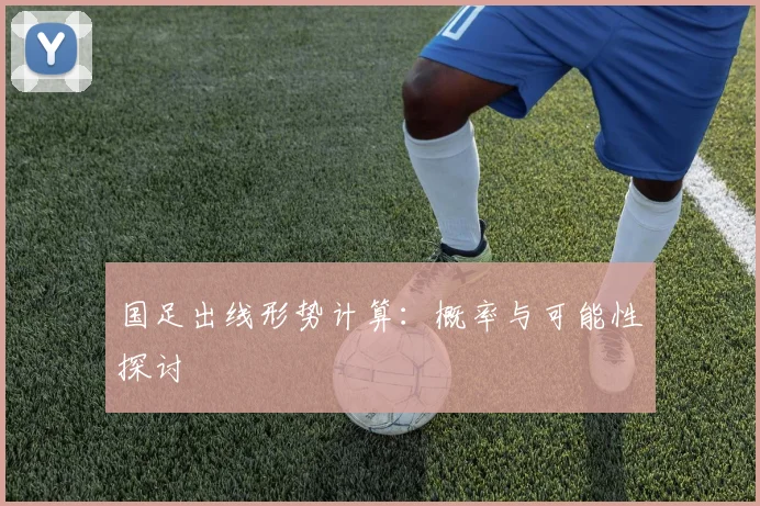 国足出线形势计算：概率与可能性探讨