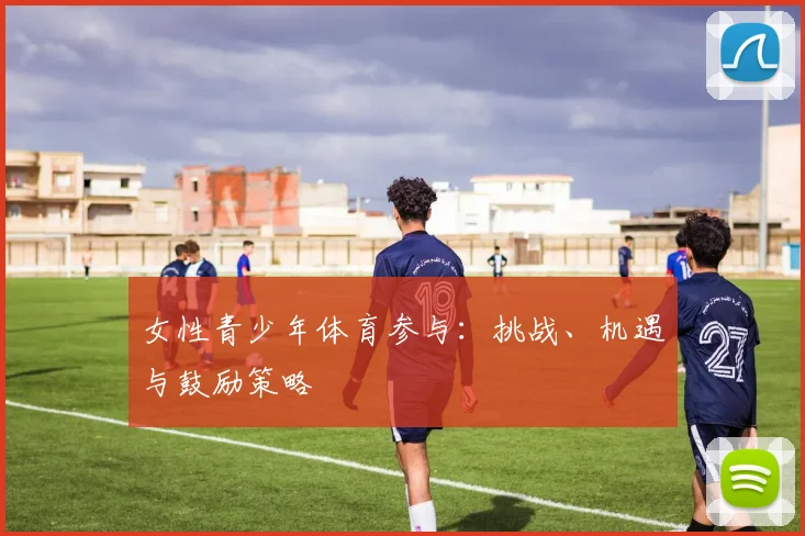 女性青少年体育参与：挑战、机遇与鼓励策略