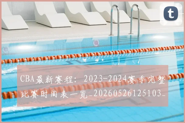 CBA最新赛程:2023-2024赛季完整比赛时间表一览_20260526125103_20260606165235