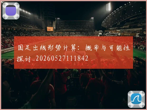 国足出线形势计算:概率与可能性探讨_20260527111842