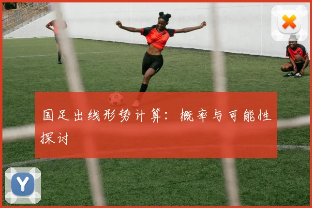 国足出线形势计算：概率与可能性探讨