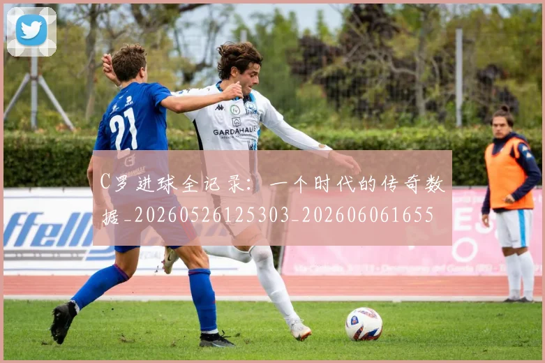 C罗进球全记录:一个时代的传奇数据_20260526125303_20260606165501